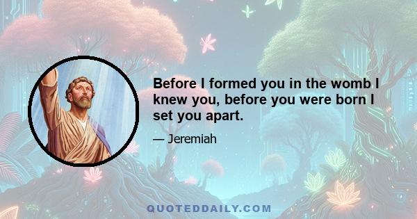 Before I formed you in the womb I knew you, before you were born I set you apart.