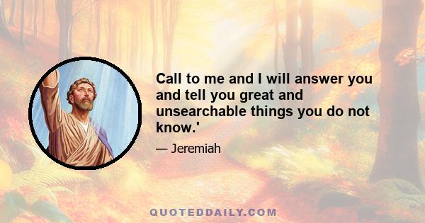 Call to me and I will answer you and tell you great and unsearchable things you do not know.'