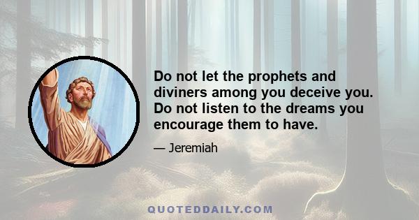 Do not let the prophets and diviners among you deceive you. Do not listen to the dreams you encourage them to have.