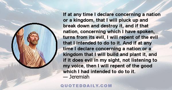 If at any time I declare concerning a nation or a kingdom, that I will pluck up and break down and destroy it, and if that nation, concerning which I have spoken, turns from its evil, I will repent of the evil that I