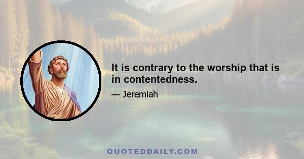 It is contrary to the worship that is in contentedness.