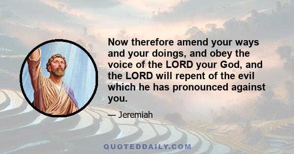 Now therefore amend your ways and your doings, and obey the voice of the LORD your God, and the LORD will repent of the evil which he has pronounced against you.