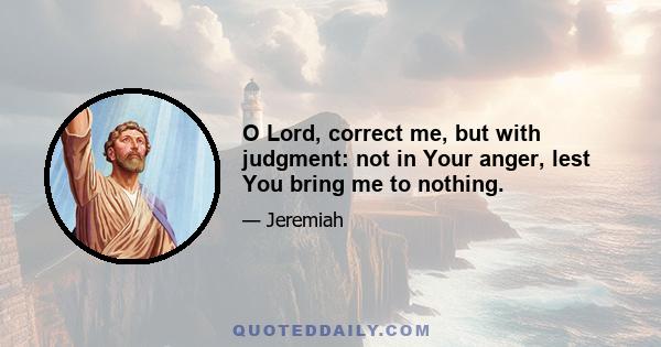 O Lord, correct me, but with judgment: not in Your anger, lest You bring me to nothing.