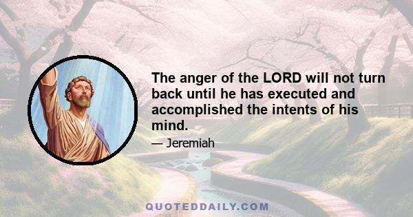 The anger of the LORD will not turn back until he has executed and accomplished the intents of his mind.