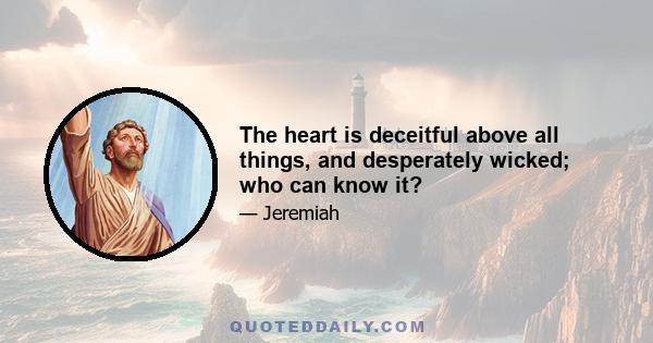 The heart is deceitful above all things, and desperately wicked; who can know it?