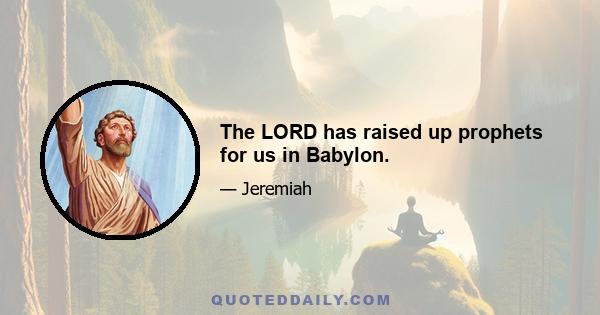 The LORD has raised up prophets for us in Babylon.