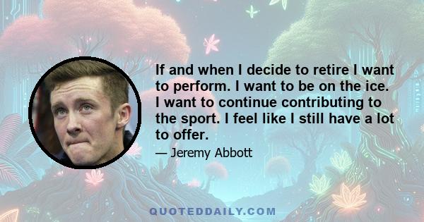 If and when I decide to retire I want to perform. I want to be on the ice. I want to continue contributing to the sport. I feel like I still have a lot to offer.