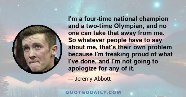 I'm a four-time national champion and a two-time Olympian, and no one can take that away from me. So whatever people have to say about me, that's their own problem because I'm freaking proud of what I've done, and I'm