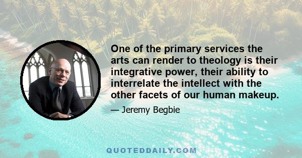 One of the primary services the arts can render to theology is their integrative power, their ability to interrelate the intellect with the other facets of our human makeup.