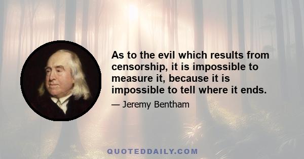 As to the evil which results from censorship, it is impossible to measure it, because it is impossible to tell where it ends.