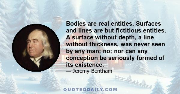 Bodies are real entities. Surfaces and lines are but fictitious entities. A surface without depth, a line without thickness, was never seen by any man; no; nor can any conception be seriously formed of its existence.