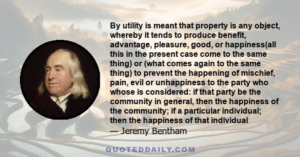 By utility is meant that property is any object, whereby it tends to produce benefit, advantage, pleasure, good, or happiness(all this in the present case come to the same thing) or (what comes again to the same thing)