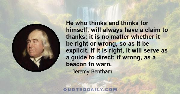 He who thinks and thinks for himself, will always have a claim to thanks; it is no matter whether it be right or wrong, so as it be explicit. If it is right, it will serve as a guide to direct; if wrong, as a beacon to