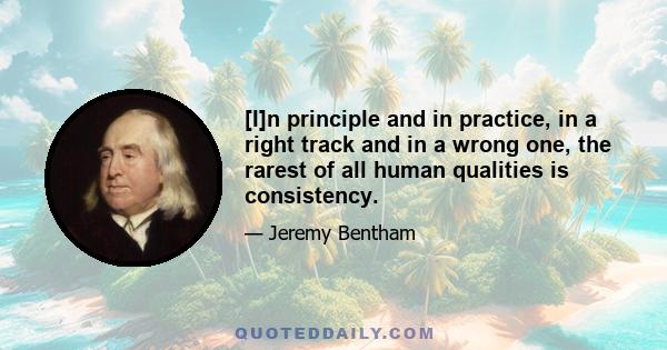 [I]n principle and in practice, in a right track and in a wrong one, the rarest of all human qualities is consistency.