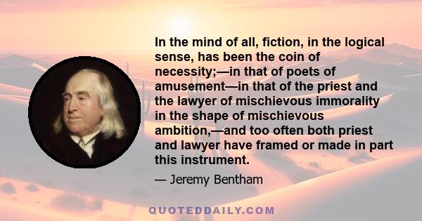 In the mind of all, fiction, in the logical sense, has been the coin of necessity;—in that of poets of amusement—in that of the priest and the lawyer of mischievous immorality in the shape of mischievous ambition,—and