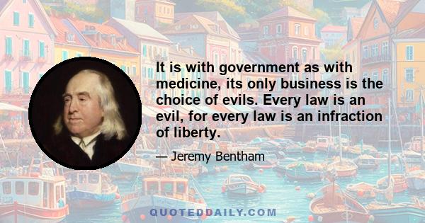 It is with government as with medicine, its only business is the choice of evils. Every law is an evil, for every law is an infraction of liberty.