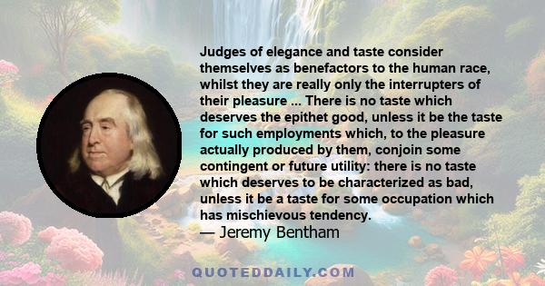 Judges of elegance and taste consider themselves as benefactors to the human race, whilst they are really only the interrupters of their pleasure ... There is no taste which deserves the epithet good, unless it be the