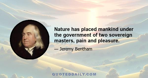 Nature has placed mankind under the government of two sovereign masters, pain and pleasure.