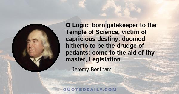 O Logic: born gatekeeper to the Temple of Science, victim of capricious destiny: doomed hitherto to be the drudge of pedants: come to the aid of thy master, Legislation