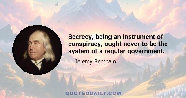 Secrecy, being an instrument of conspiracy, ought never to be the system of a regular government.