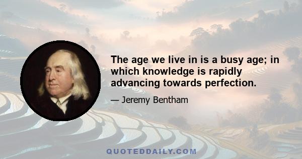 The age we live in is a busy age; in which knowledge is rapidly advancing towards perfection.