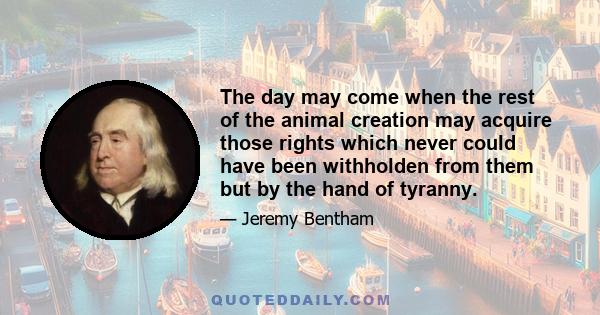 The day may come when the rest of the animal creation may acquire those rights which never could have been withholden from them but by the hand of tyranny.