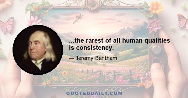 ...the rarest of all human qualities is consistency.