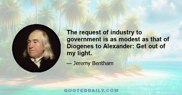 The request of industry to government is as modest as that of Diogenes to Alexander: Get out of my light.