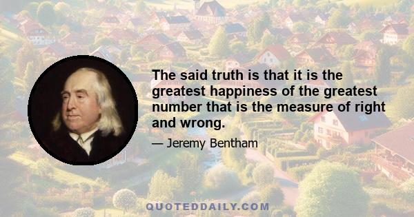 The said truth is that it is the greatest happiness of the greatest number that is the measure of right and wrong.