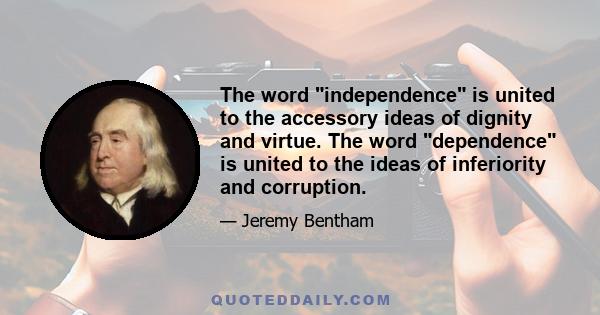 The word independence is united to the accessory ideas of dignity and virtue. The word dependence is united to the ideas of inferiority and corruption.