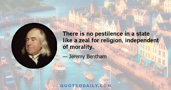 There is no pestilence in a state like a zeal for religion, independent of morality.