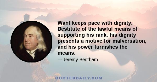 Want keeps pace with dignity. Destitute of the lawful means of supporting his rank, his dignity presents a motive for malversation, and his power furnishes the means.