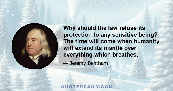 Why should the law refuse its protection to any sensitive being? The time will come when humanity will extend its mantle over everything which breathes.