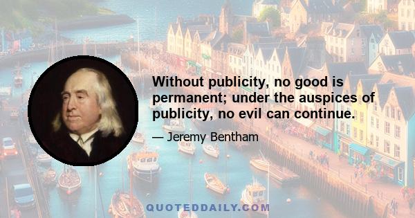 Without publicity, no good is permanent; under the auspices of publicity, no evil can continue.