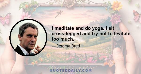 I meditate and do yoga. I sit cross-legged and try not to levitate too much.