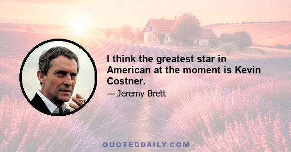 I think the greatest star in American at the moment is Kevin Costner.