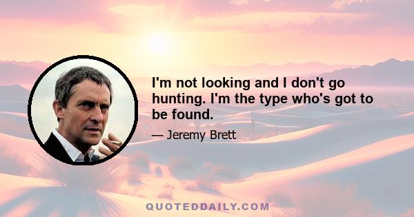 I'm not looking and I don't go hunting. I'm the type who's got to be found.