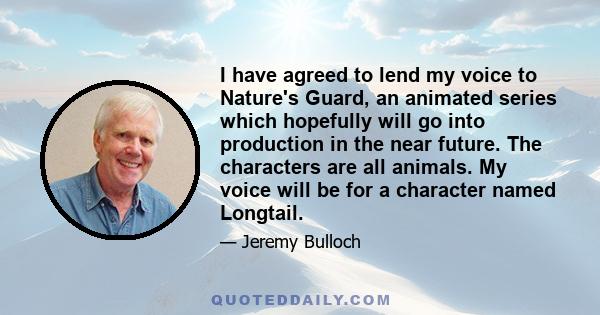 I have agreed to lend my voice to Nature's Guard, an animated series which hopefully will go into production in the near future. The characters are all animals. My voice will be for a character named Longtail.