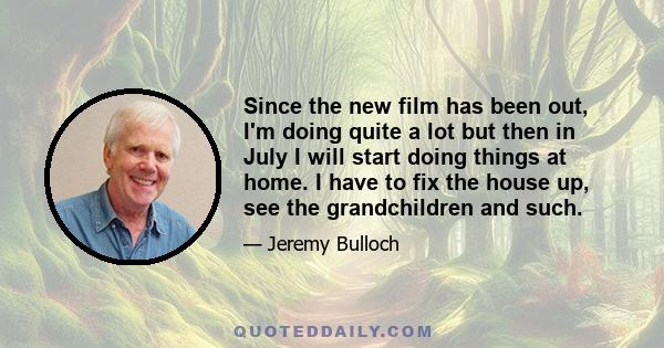 Since the new film has been out, I'm doing quite a lot but then in July I will start doing things at home. I have to fix the house up, see the grandchildren and such.