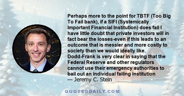 Perhaps more to the point for TBTF (Too Big To Fail bank), if a SIFI (Systemically Important Financial Institution) does fail I have little doubt that private investors will in fact bear the losses-even if this leads to 