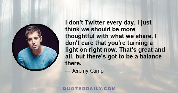 I don't Twitter every day. I just think we should be more thoughtful with what we share. I don't care that you're turning a light on right now. That's great and all, but there's got to be a balance there.