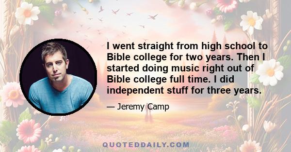 I went straight from high school to Bible college for two years. Then I started doing music right out of Bible college full time. I did independent stuff for three years.