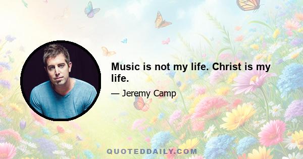 Music is not my life. Christ is my life.