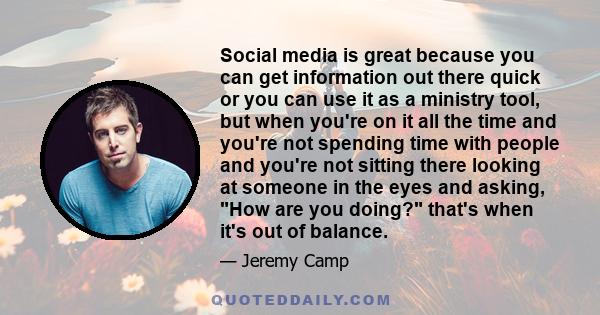 Social media is great because you can get information out there quick or you can use it as a ministry tool, but when you're on it all the time and you're not spending time with people and you're not sitting there