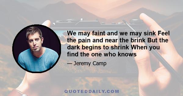 We may faint and we may sink Feel the pain and near the brink But the dark begins to shrink When you find the one who knows