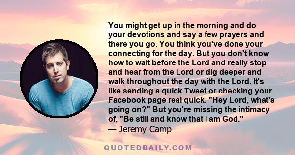 You might get up in the morning and do your devotions and say a few prayers and there you go. You think you've done your connecting for the day. But you don't know how to wait before the Lord and really stop and hear