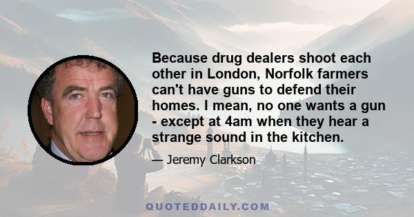 Because drug dealers shoot each other in London, Norfolk farmers can't have guns to defend their homes. I mean, no one wants a gun - except at 4am when they hear a strange sound in the kitchen.