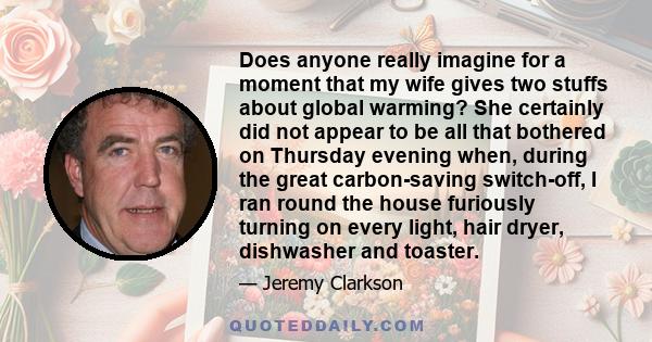 Does anyone really imagine for a moment that my wife gives two stuffs about global warming? She certainly did not appear to be all that bothered on Thursday evening when, during the great carbon-saving switch-off, I ran 