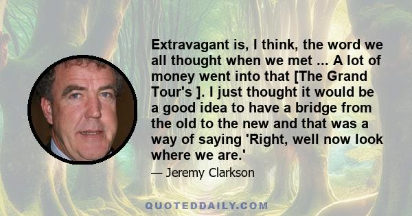 Extravagant is, I think, the word we all thought when we met ... A lot of money went into that [The Grand Tour's ]. I just thought it would be a good idea to have a bridge from the old to the new and that was a way of