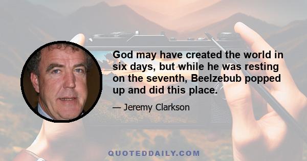 God may have created the world in six days, but while he was resting on the seventh, Beelzebub popped up and did this place.